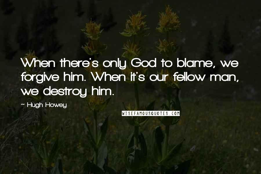 Hugh Howey Quotes: When there's only God to blame, we forgive him. When it's our fellow man, we destroy him.