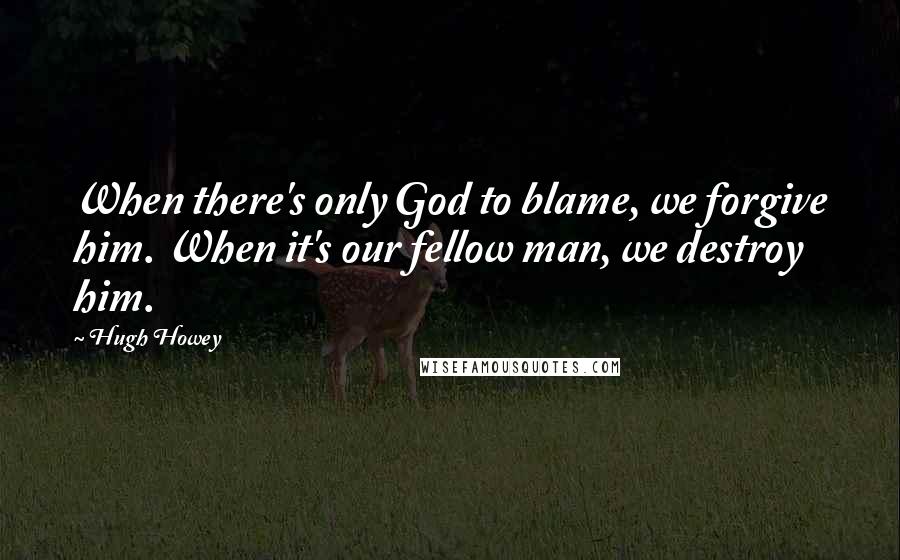 Hugh Howey Quotes: When there's only God to blame, we forgive him. When it's our fellow man, we destroy him.