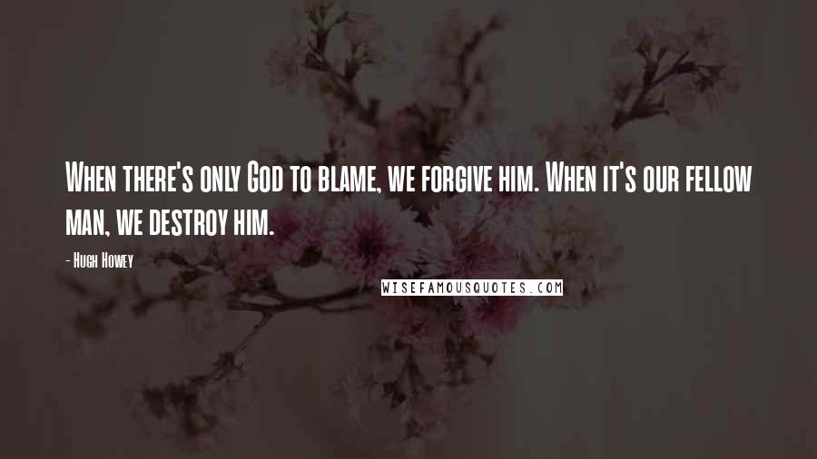 Hugh Howey Quotes: When there's only God to blame, we forgive him. When it's our fellow man, we destroy him.