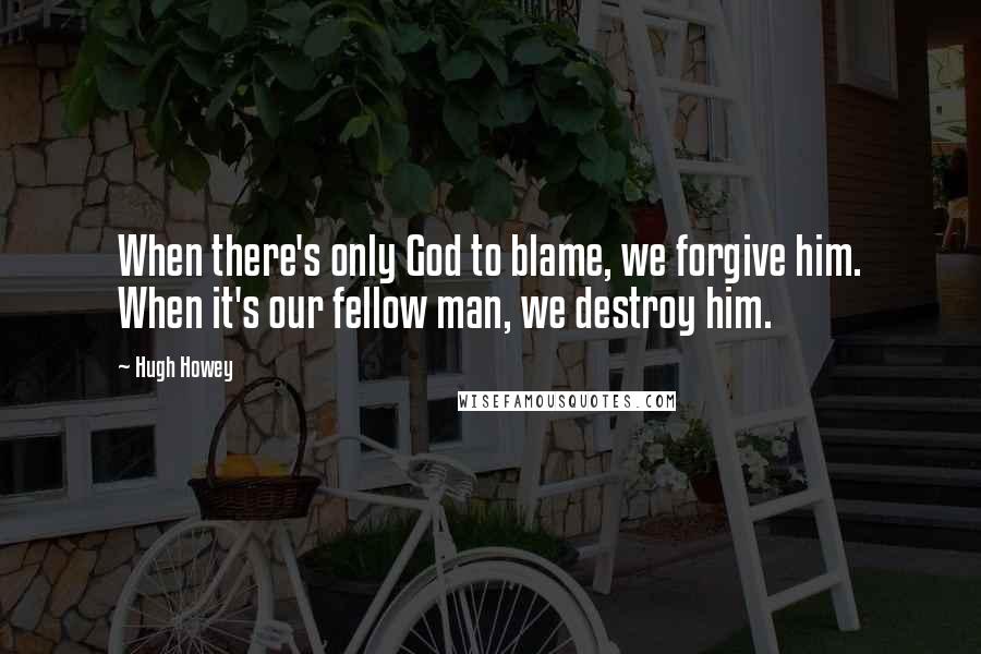 Hugh Howey Quotes: When there's only God to blame, we forgive him. When it's our fellow man, we destroy him.