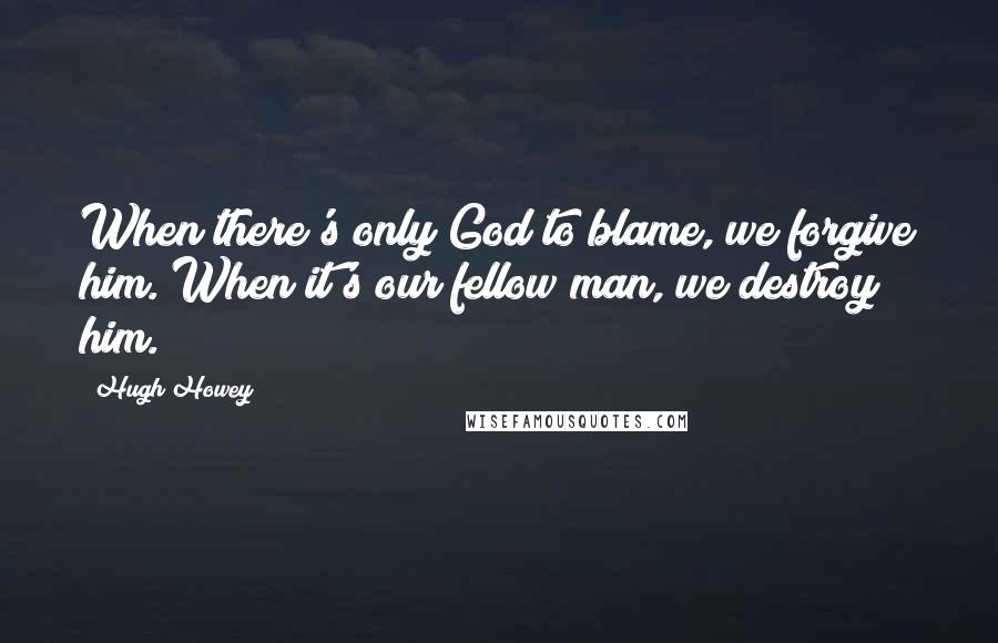 Hugh Howey Quotes: When there's only God to blame, we forgive him. When it's our fellow man, we destroy him.