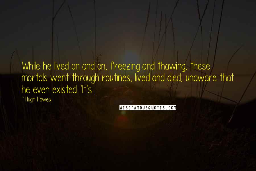 Hugh Howey Quotes: While he lived on and on, freezing and thawing, these mortals went through routines, lived and died, unaware that he even existed. 'It's