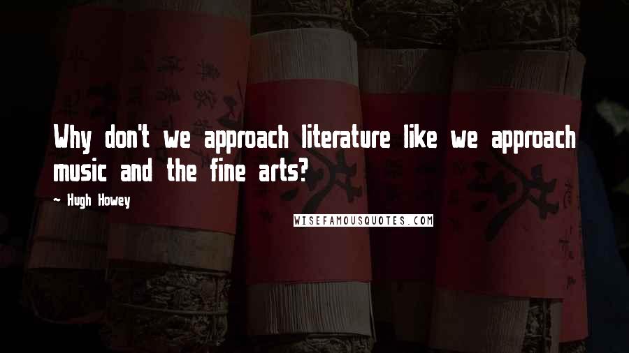 Hugh Howey Quotes: Why don't we approach literature like we approach music and the fine arts?