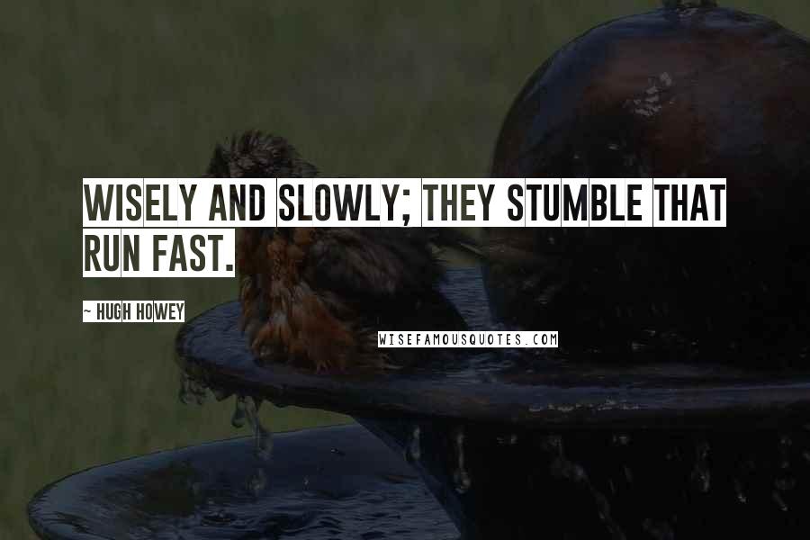 Hugh Howey Quotes: Wisely and slowly; they stumble that run fast.