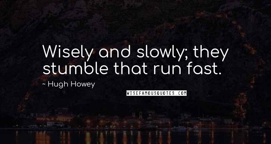 Hugh Howey Quotes: Wisely and slowly; they stumble that run fast.