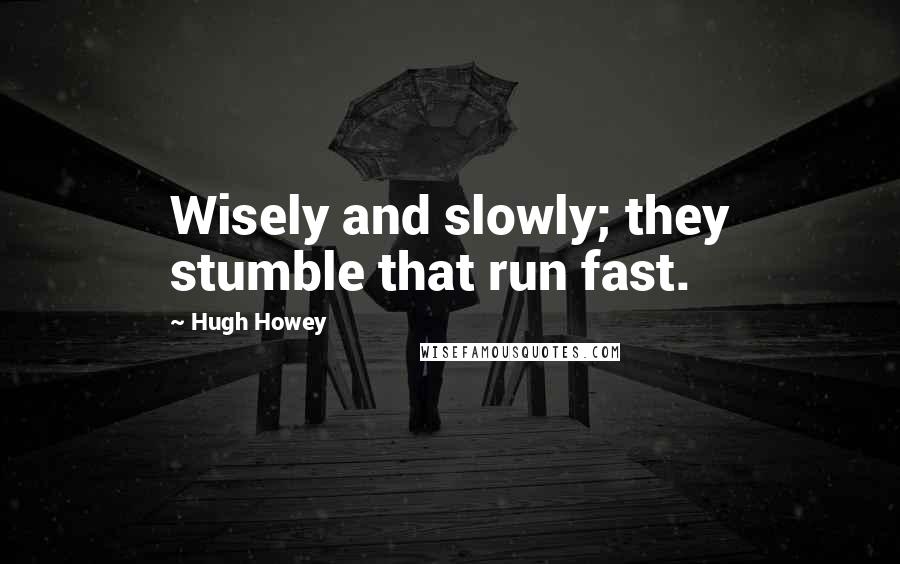 Hugh Howey Quotes: Wisely and slowly; they stumble that run fast.