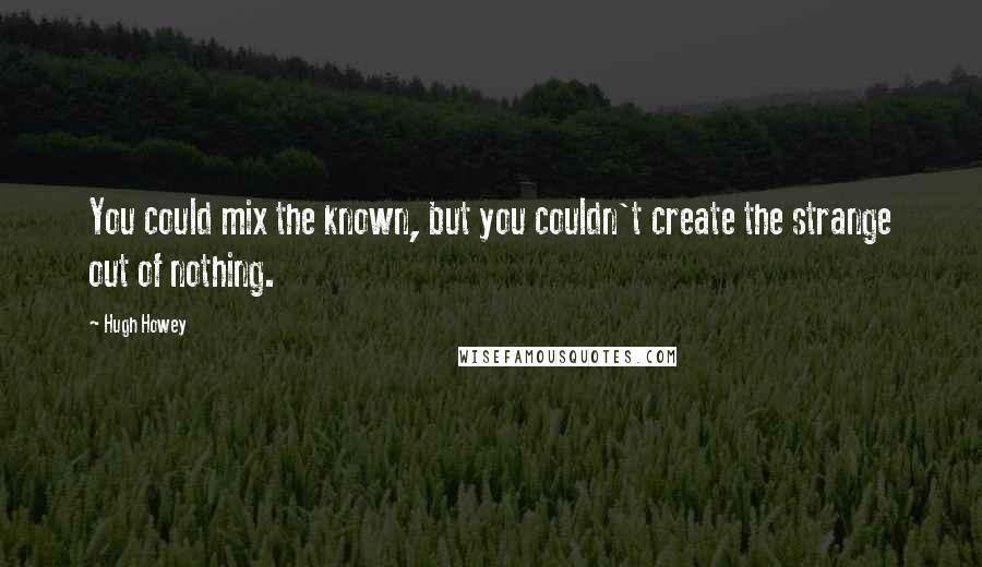Hugh Howey Quotes: You could mix the known, but you couldn't create the strange out of nothing.