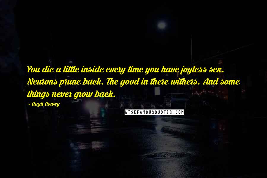 Hugh Howey Quotes: You die a little inside every time you have joyless sex. Neurons prune back. The good in there withers. And some things never grow back.