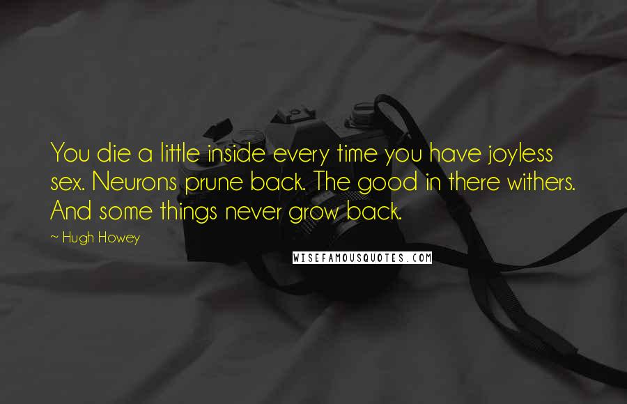 Hugh Howey Quotes: You die a little inside every time you have joyless sex. Neurons prune back. The good in there withers. And some things never grow back.