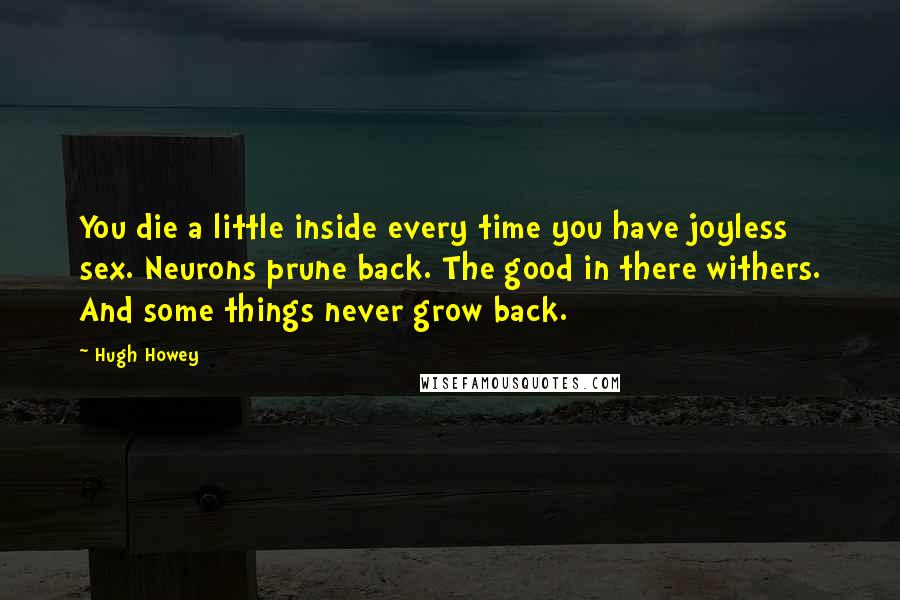 Hugh Howey Quotes: You die a little inside every time you have joyless sex. Neurons prune back. The good in there withers. And some things never grow back.