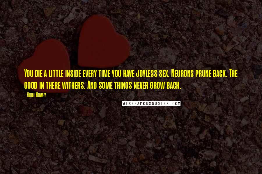 Hugh Howey Quotes: You die a little inside every time you have joyless sex. Neurons prune back. The good in there withers. And some things never grow back.