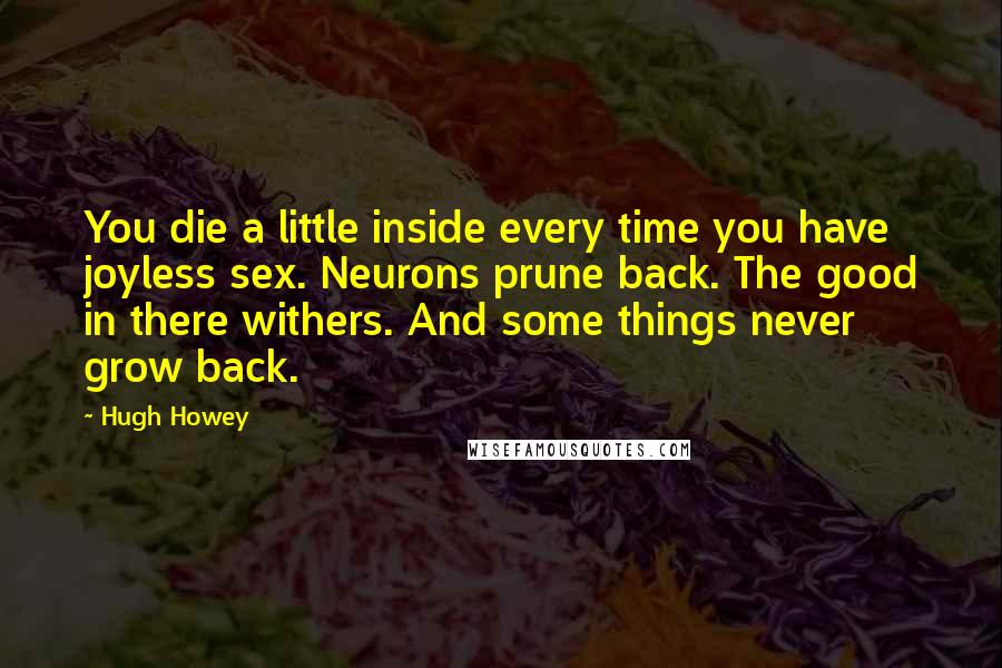 Hugh Howey Quotes: You die a little inside every time you have joyless sex. Neurons prune back. The good in there withers. And some things never grow back.