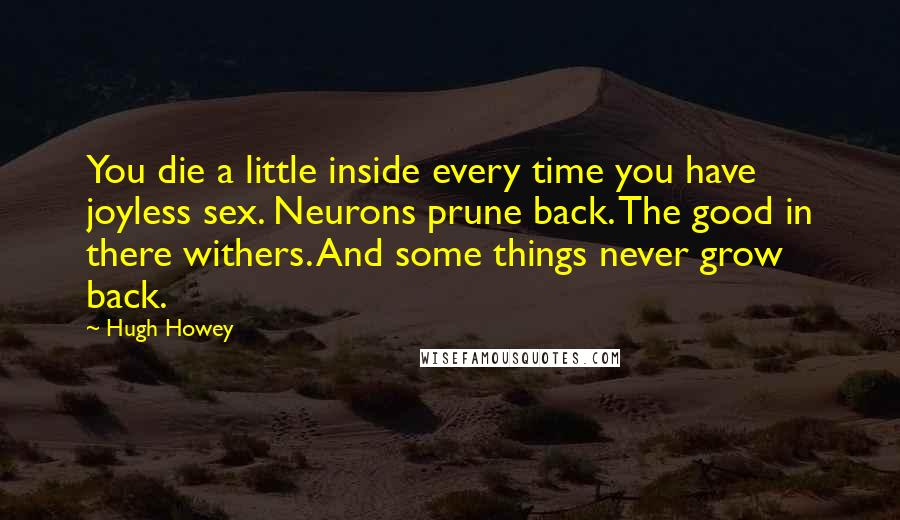Hugh Howey Quotes: You die a little inside every time you have joyless sex. Neurons prune back. The good in there withers. And some things never grow back.