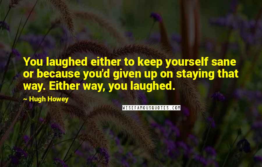 Hugh Howey Quotes: You laughed either to keep yourself sane or because you'd given up on staying that way. Either way, you laughed.