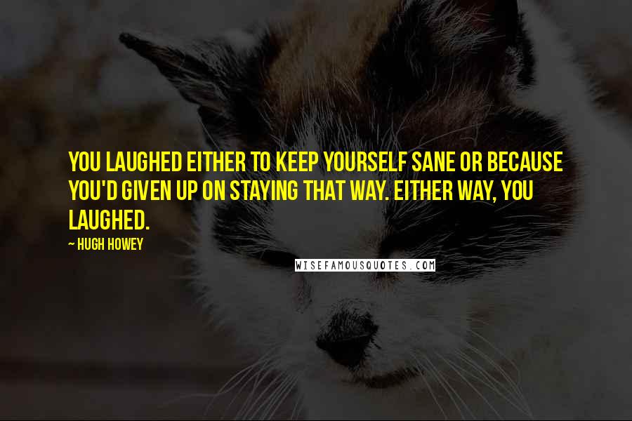 Hugh Howey Quotes: You laughed either to keep yourself sane or because you'd given up on staying that way. Either way, you laughed.