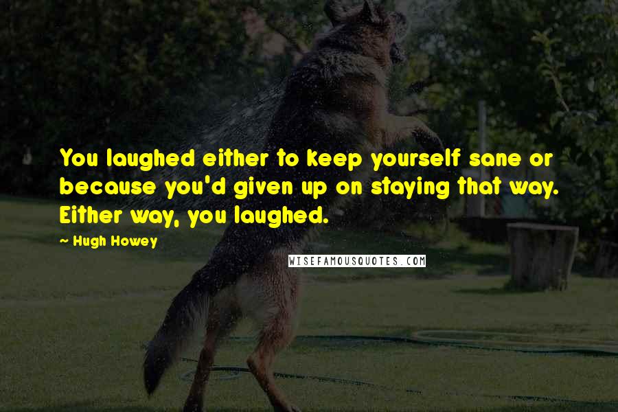 Hugh Howey Quotes: You laughed either to keep yourself sane or because you'd given up on staying that way. Either way, you laughed.