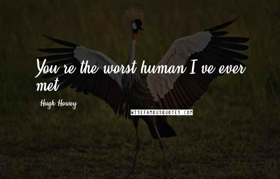 Hugh Howey Quotes: You're the worst human I've ever met,