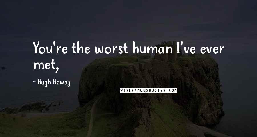 Hugh Howey Quotes: You're the worst human I've ever met,