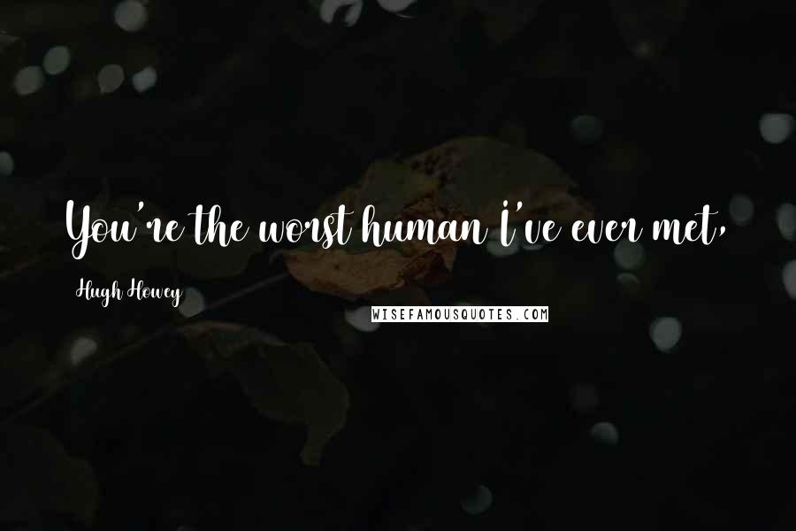 Hugh Howey Quotes: You're the worst human I've ever met,