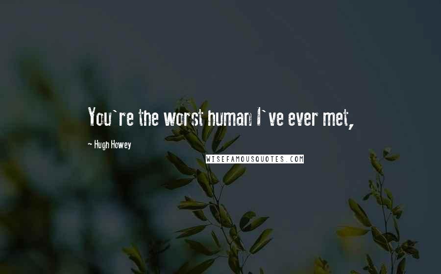 Hugh Howey Quotes: You're the worst human I've ever met,