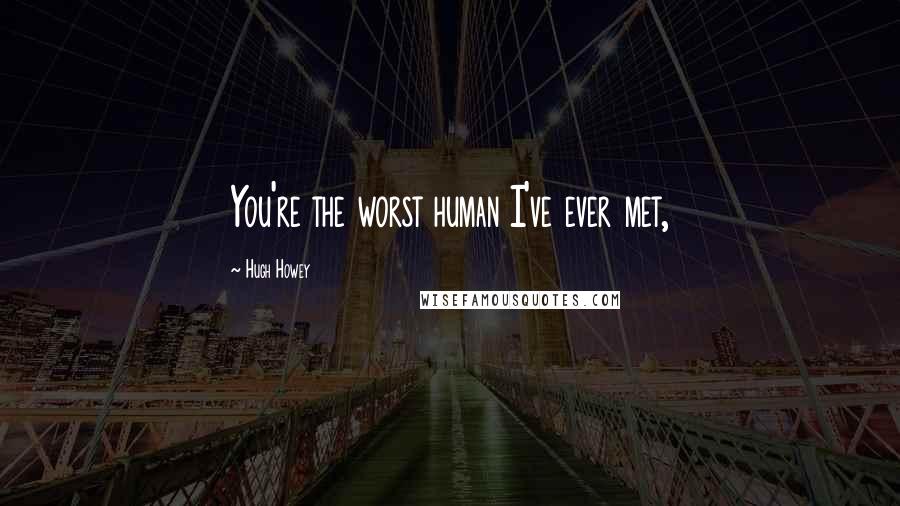 Hugh Howey Quotes: You're the worst human I've ever met,