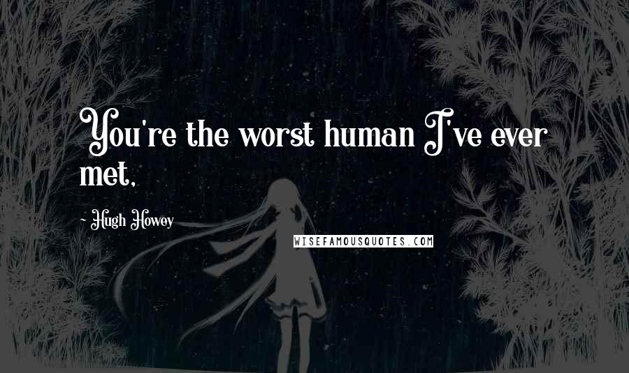 Hugh Howey Quotes: You're the worst human I've ever met,