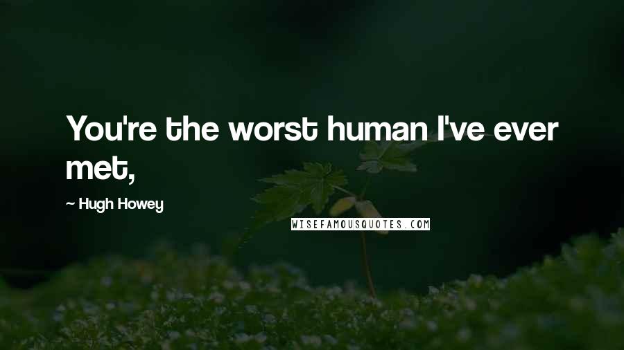 Hugh Howey Quotes: You're the worst human I've ever met,