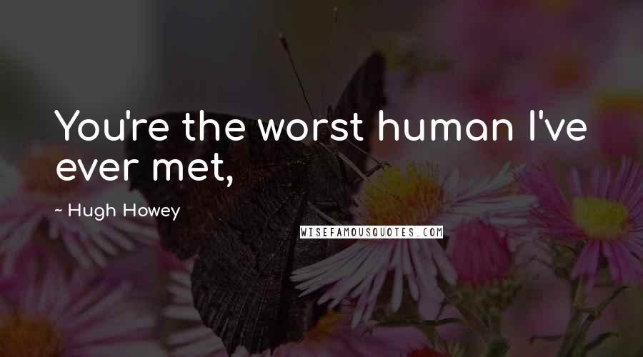 Hugh Howey Quotes: You're the worst human I've ever met,