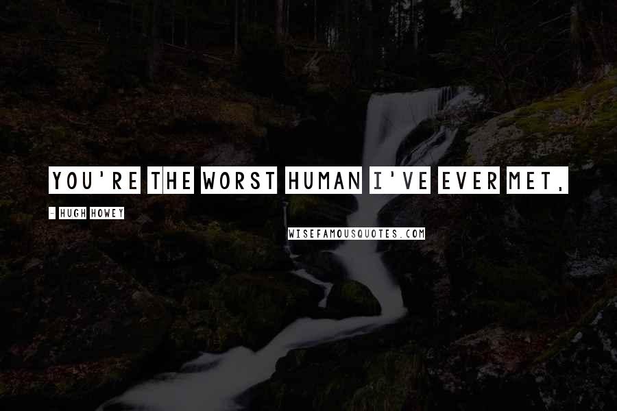 Hugh Howey Quotes: You're the worst human I've ever met,