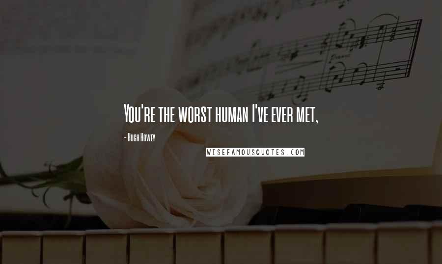 Hugh Howey Quotes: You're the worst human I've ever met,