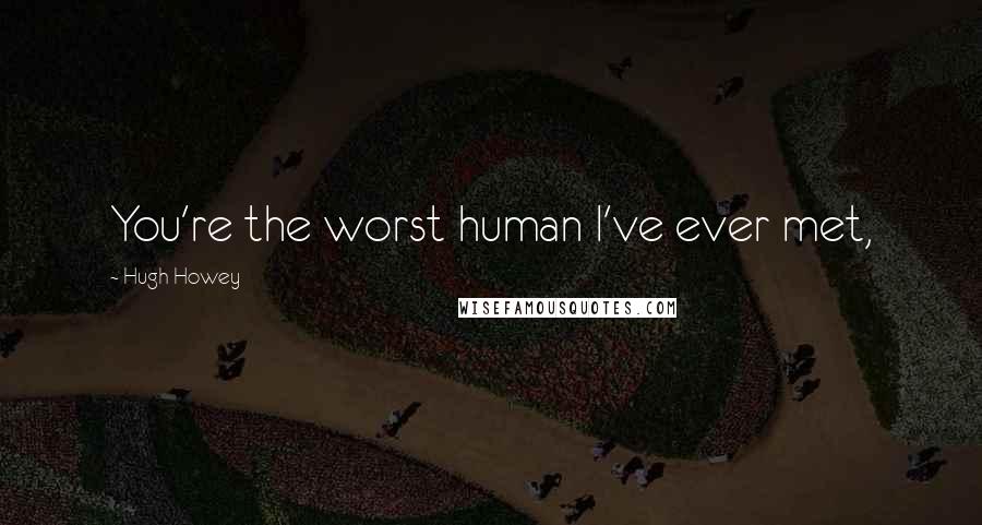 Hugh Howey Quotes: You're the worst human I've ever met,