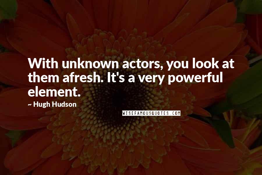 Hugh Hudson Quotes: With unknown actors, you look at them afresh. It's a very powerful element.