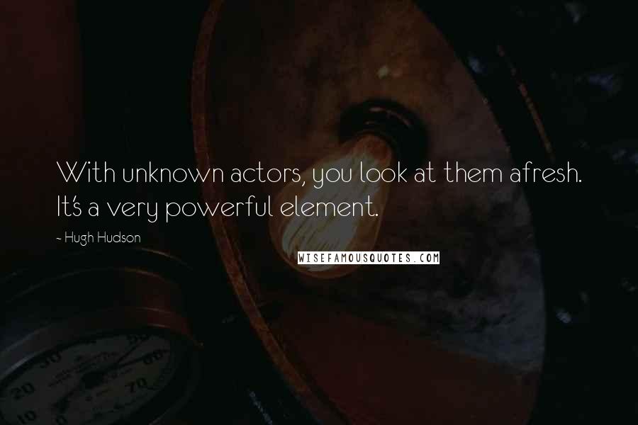 Hugh Hudson Quotes: With unknown actors, you look at them afresh. It's a very powerful element.