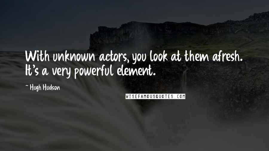 Hugh Hudson Quotes: With unknown actors, you look at them afresh. It's a very powerful element.