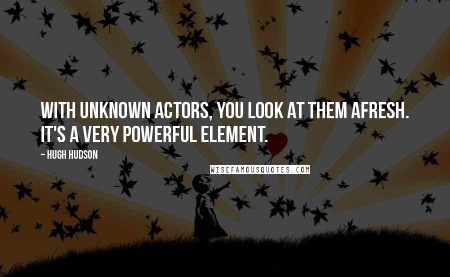 Hugh Hudson Quotes: With unknown actors, you look at them afresh. It's a very powerful element.