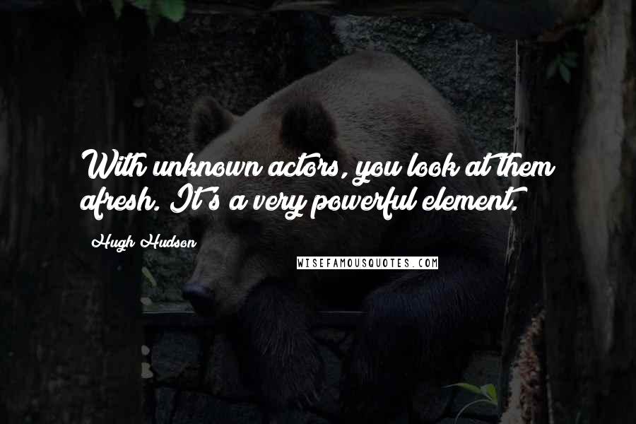 Hugh Hudson Quotes: With unknown actors, you look at them afresh. It's a very powerful element.