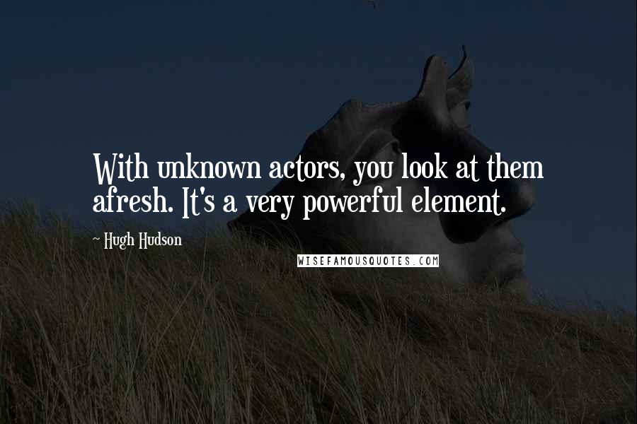 Hugh Hudson Quotes: With unknown actors, you look at them afresh. It's a very powerful element.