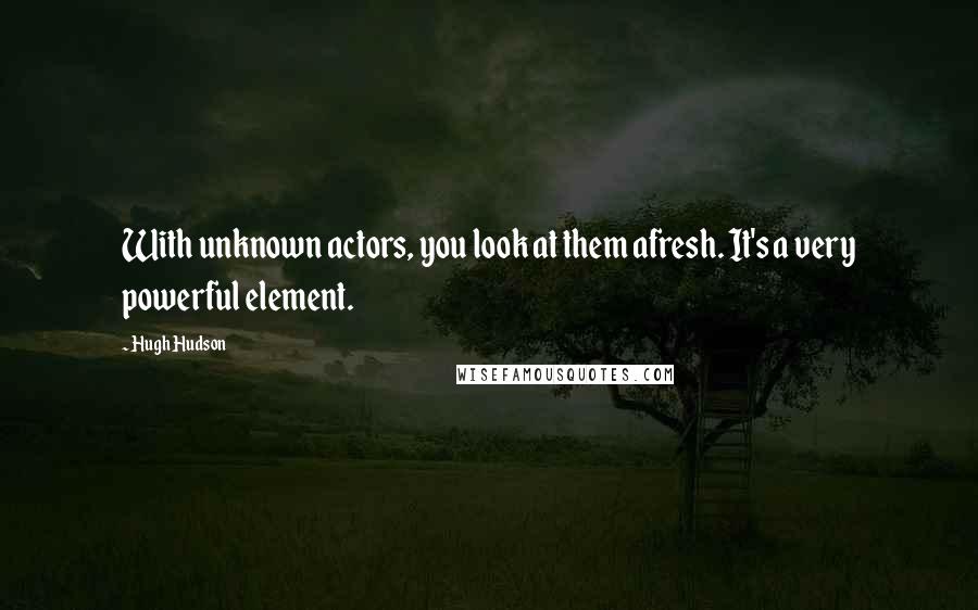 Hugh Hudson Quotes: With unknown actors, you look at them afresh. It's a very powerful element.