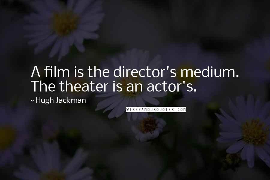 Hugh Jackman Quotes: A film is the director's medium. The theater is an actor's.