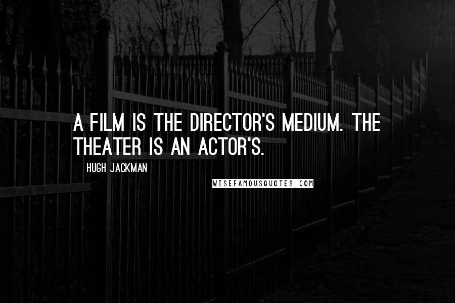 Hugh Jackman Quotes: A film is the director's medium. The theater is an actor's.