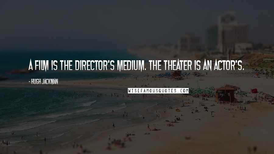 Hugh Jackman Quotes: A film is the director's medium. The theater is an actor's.