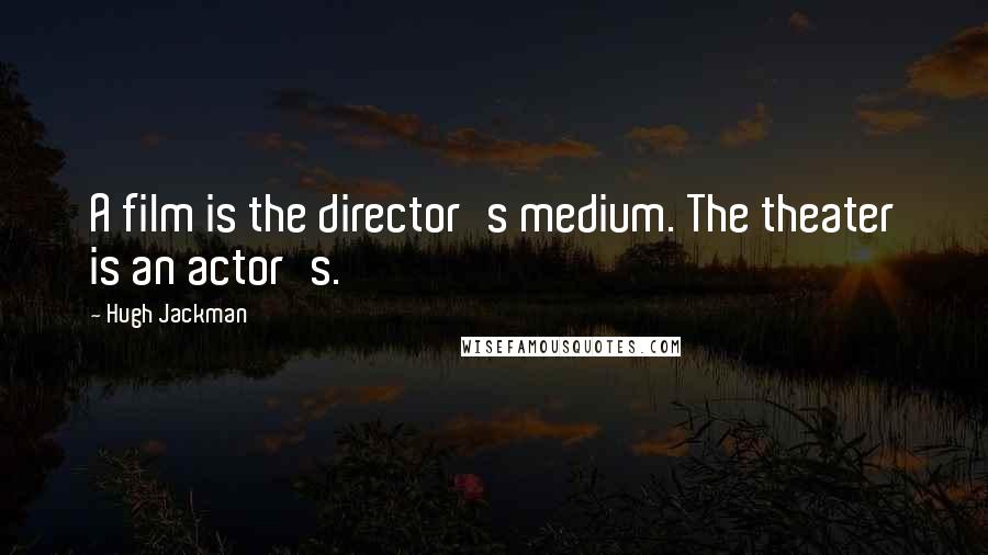 Hugh Jackman Quotes: A film is the director's medium. The theater is an actor's.