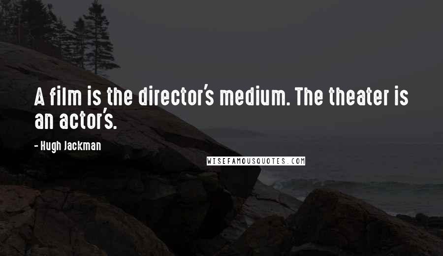 Hugh Jackman Quotes: A film is the director's medium. The theater is an actor's.