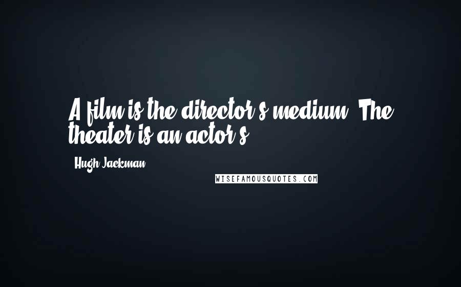 Hugh Jackman Quotes: A film is the director's medium. The theater is an actor's.