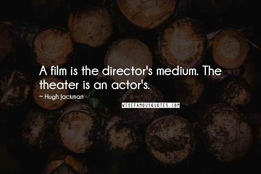 Hugh Jackman Quotes: A film is the director's medium. The theater is an actor's.