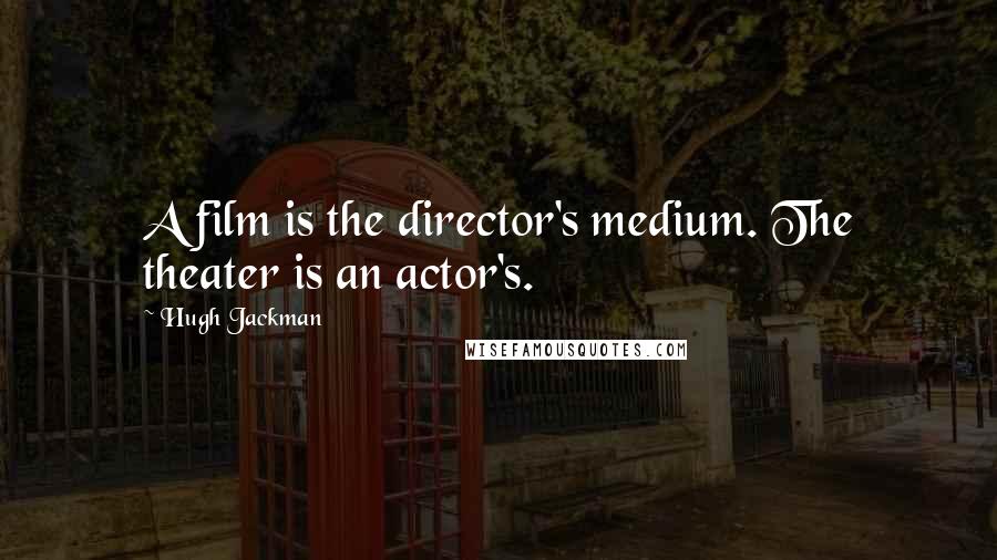 Hugh Jackman Quotes: A film is the director's medium. The theater is an actor's.