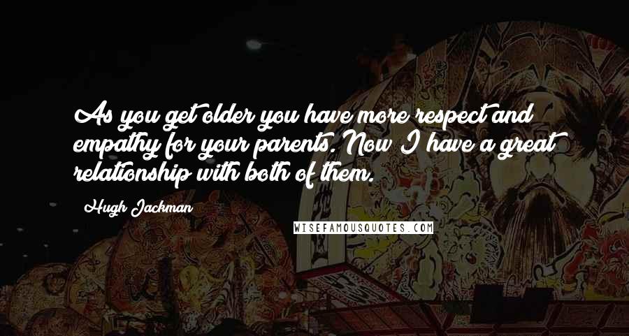 Hugh Jackman Quotes: As you get older you have more respect and empathy for your parents. Now I have a great relationship with both of them.