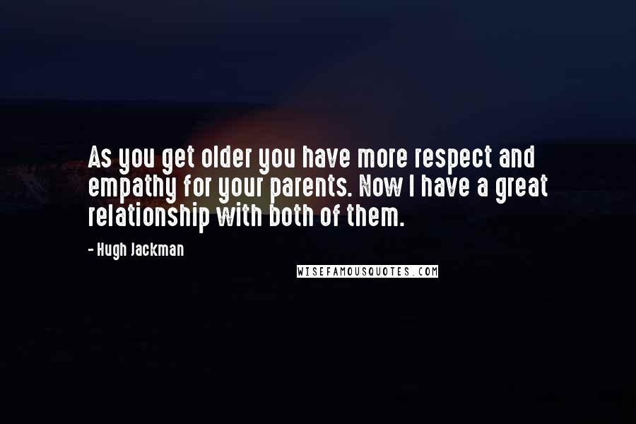 Hugh Jackman Quotes: As you get older you have more respect and empathy for your parents. Now I have a great relationship with both of them.