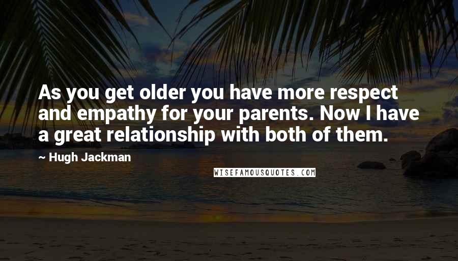 Hugh Jackman Quotes: As you get older you have more respect and empathy for your parents. Now I have a great relationship with both of them.