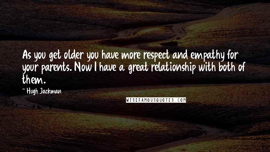 Hugh Jackman Quotes: As you get older you have more respect and empathy for your parents. Now I have a great relationship with both of them.